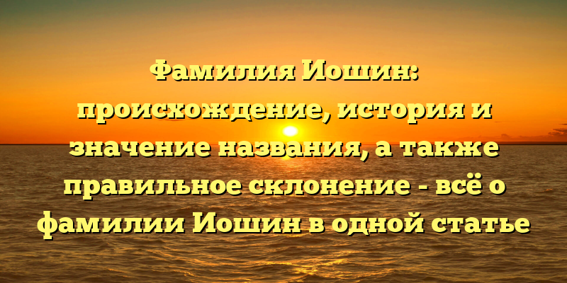 Фамилия Иошин: происхождение, история и значение названия, а также правильное склонение - всё о фамилии Иошин в одной статье