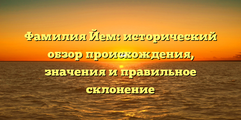 Фамилия Йем: исторический обзор происхождения, значения и правильное склонение