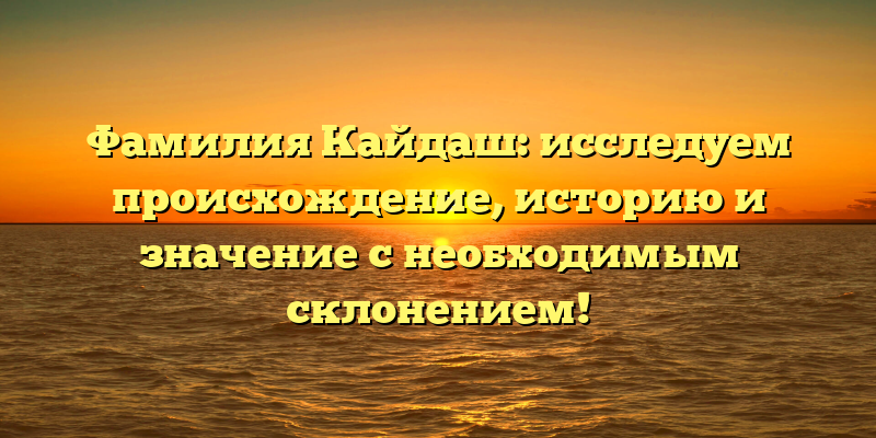 Фамилия Кайдаш: исследуем происхождение, историю и значение с необходимым склонением!