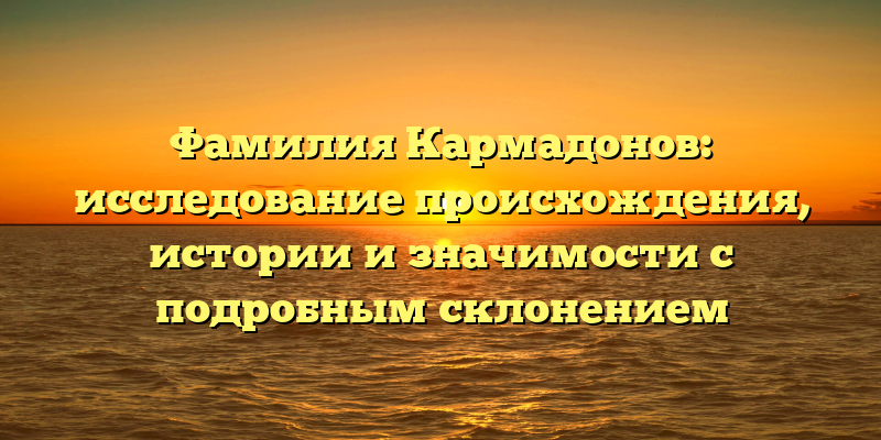 Фамилия Кармадонов: исследование происхождения, истории и значимости с подробным склонением