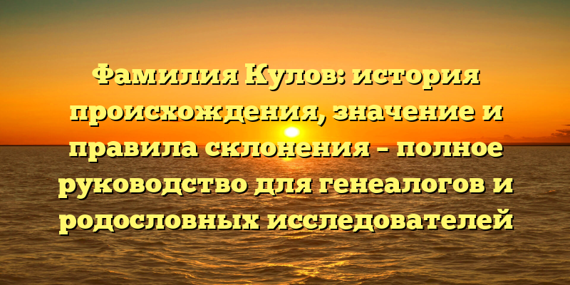 Фамилия Кулов: история происхождения, значение и правила склонения – полное руководство для генеалогов и родословных исследователей