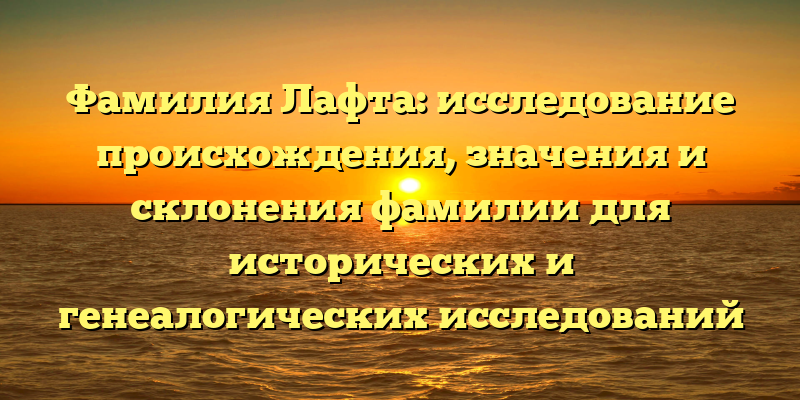 Фамилия Лафта: исследование происхождения, значения и склонения фамилии для исторических и генеалогических исследований