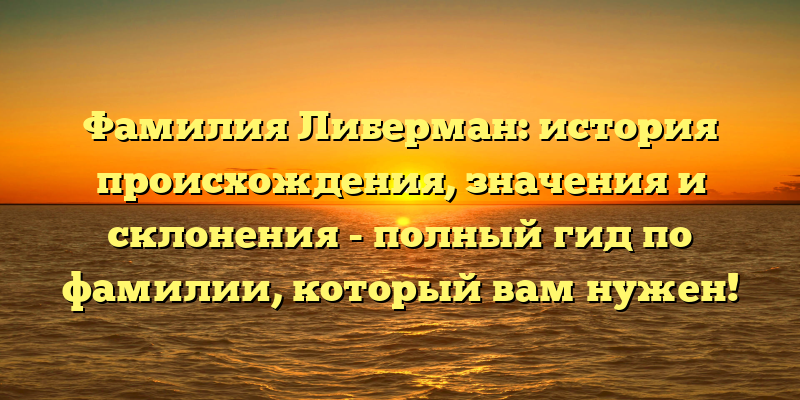 Фамилия Либерман: история происхождения, значения и склонения - полный гид по фамилии, который вам нужен!