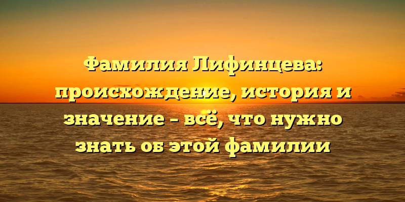 Фамилия Лифинцева: происхождение, история и значение – всё, что нужно знать об этой фамилии