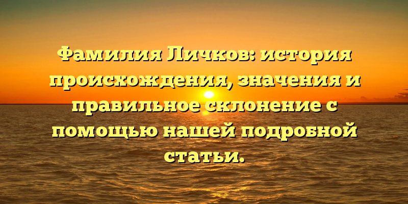 Фамилия Личков: история происхождения, значения и правильное склонение с помощью нашей подробной статьи.