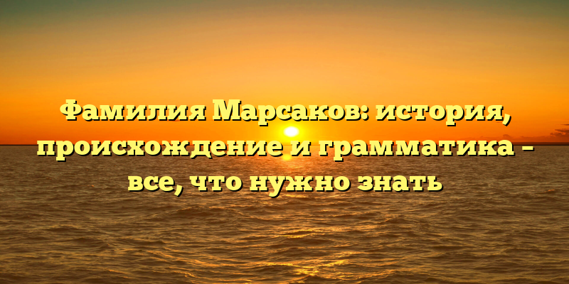 Фамилия Марсаков: история, происхождение и грамматика – все, что нужно знать
