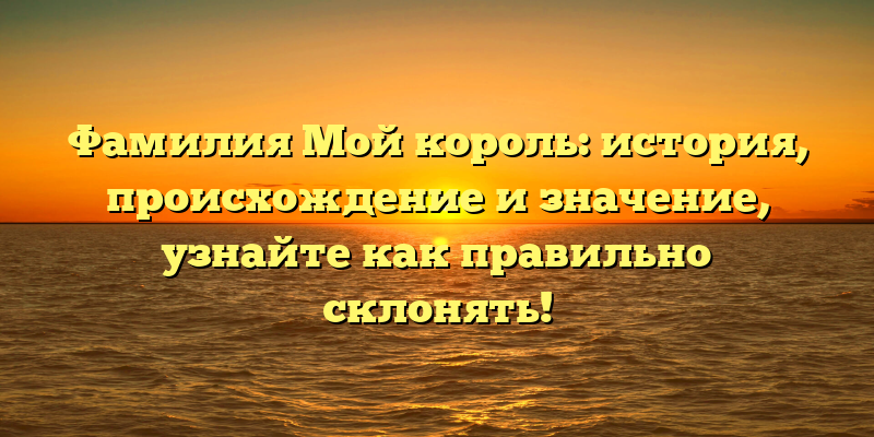 Фамилия Мой король: история, происхождение и значение, узнайте как правильно склонять!