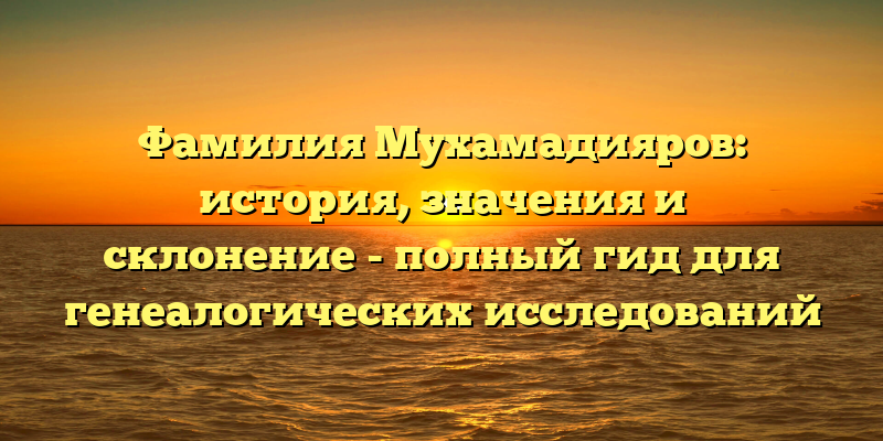 Фамилия Мухамадияров: история, значения и склонение - полный гид для генеалогических исследований