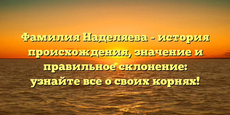 Фамилия Наделяева - история происхождения, значение и правильное склонение: узнайте все о своих корнях!