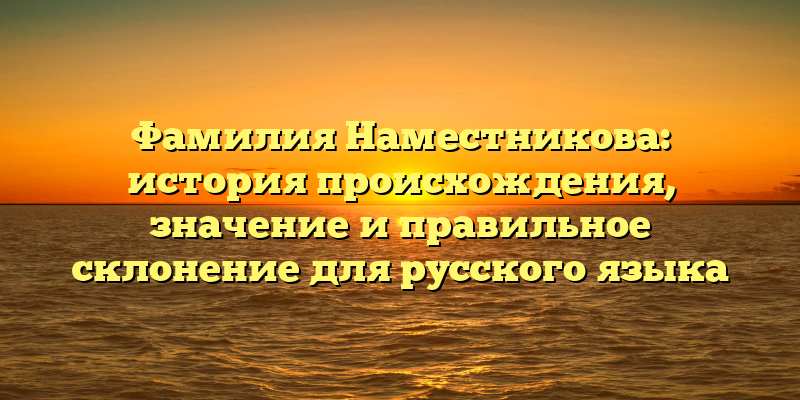 Фамилия Наместникова: история происхождения, значение и правильное склонение для русского языка