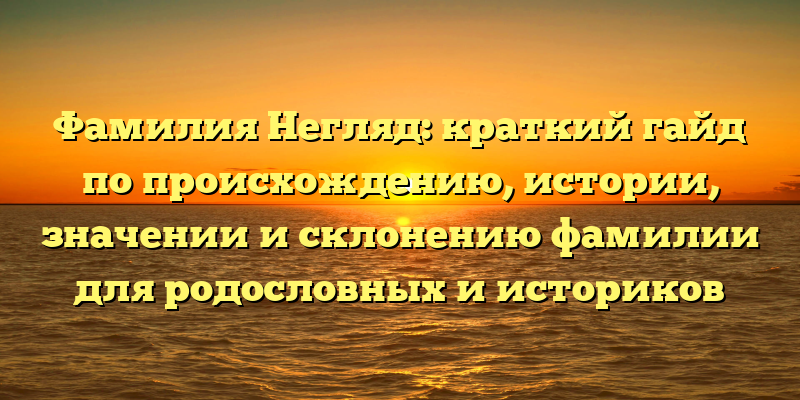 Фамилия Негляд: краткий гайд по происхождению, истории, значении и склонению фамилии для родословных и историков