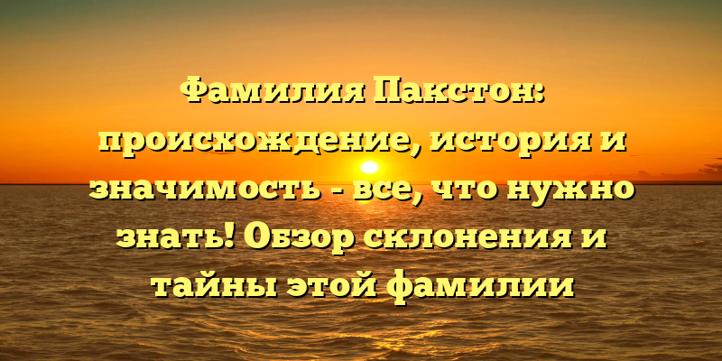Фамилия Пакстон: происхождение, история и значимость - все, что нужно знать! Обзор склонения и тайны этой фамилии
