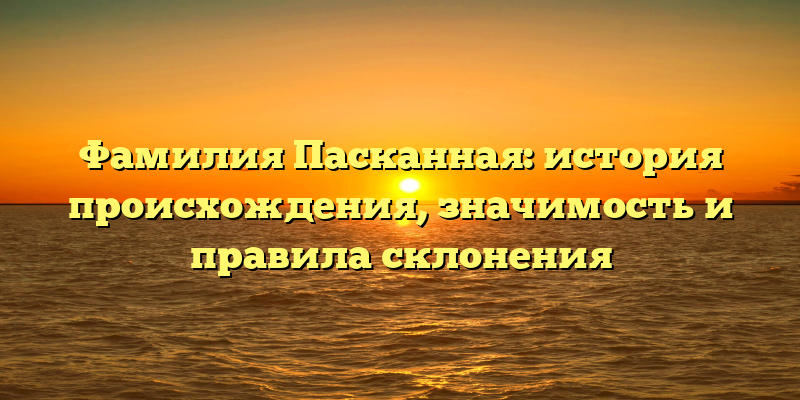 Фамилия Пасканная: история происхождения, значимость и правила склонения