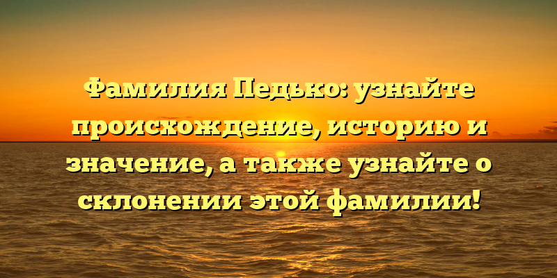 Фамилия Педько: узнайте происхождение, историю и значение, а также узнайте о склонении этой фамилии!