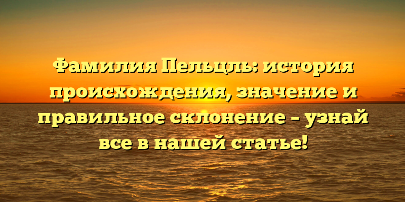 Фамилия Пельцль: история происхождения, значение и правильное склонение – узнай все в нашей статье!