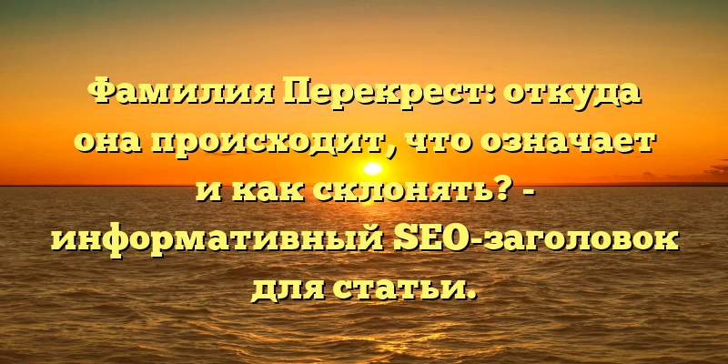 Фамилия Перекрест: откуда она происходит, что означает и как склонять? - информативный SEO-заголовок для статьи.