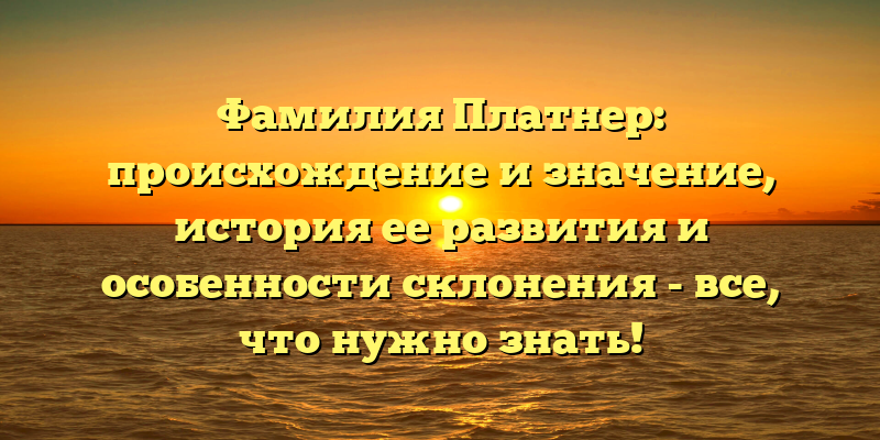 Фамилия Платнер: происхождение и значение, история ее развития и особенности склонения - все, что нужно знать!
