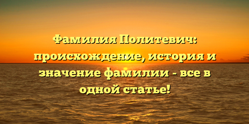 Фамилия Политевич: происхождение, история и значение фамилии - все в одной статье!