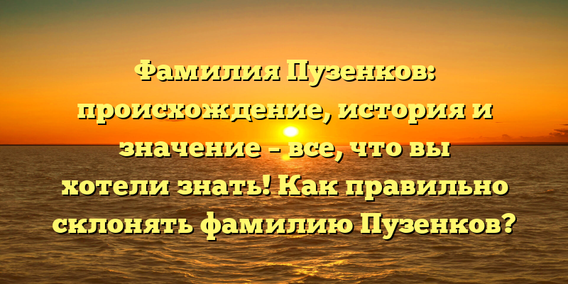 Фамилия Пузенков: происхождение, история и значение – все, что вы хотели знать! Как правильно склонять фамилию Пузенков?