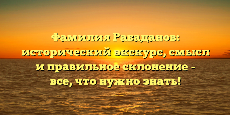Фамилия Рабаданов: исторический экскурс, смысл и правильное склонение - все, что нужно знать!