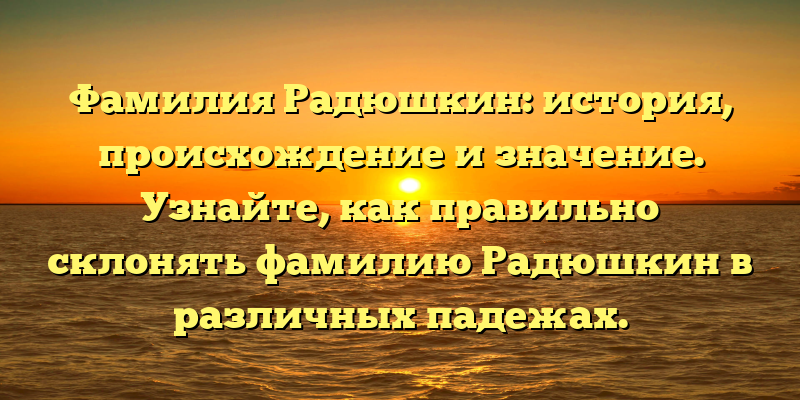 Фамилия Радюшкин: история, происхождение и значение. Узнайте, как правильно склонять фамилию Радюшкин в различных падежах.