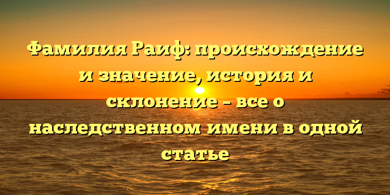 Фамилия Раиф: происхождение и значение, история и склонение – все о наследственном имени в одной статье