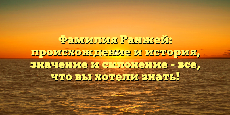 Фамилия Ранжей: происхождение и история, значение и склонение - все, что вы хотели знать!