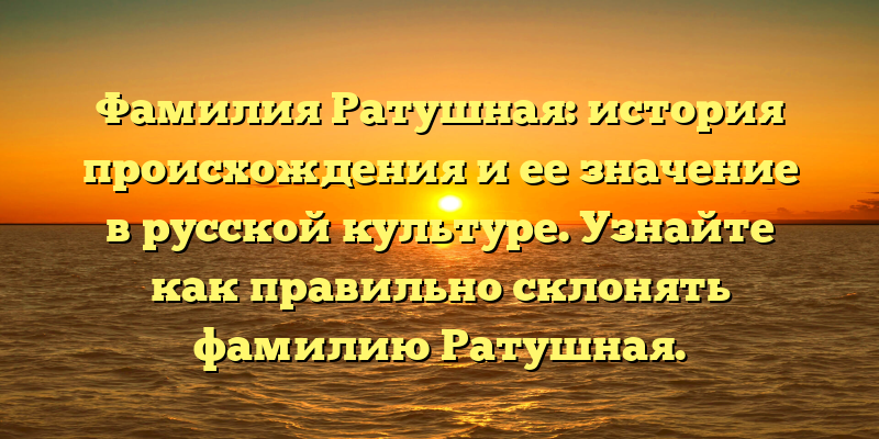 Фамилия Ратушная: история происхождения и ее значение в русской культуре. Узнайте как правильно склонять фамилию Ратушная.