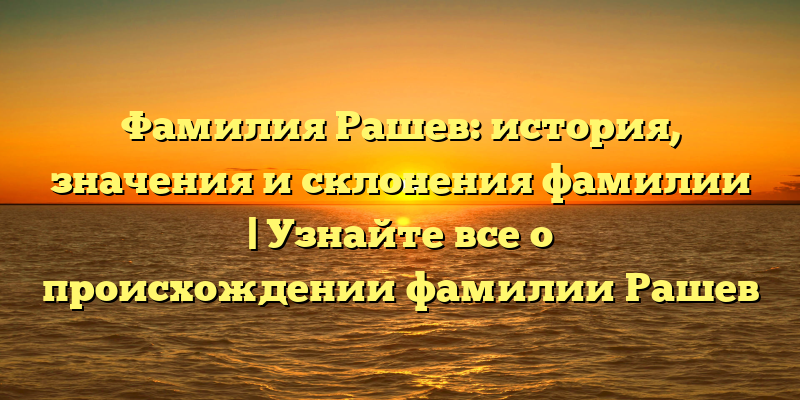 Фамилия Рашев: история, значения и склонения фамилии | Узнайте все о происхождении фамилии Рашев