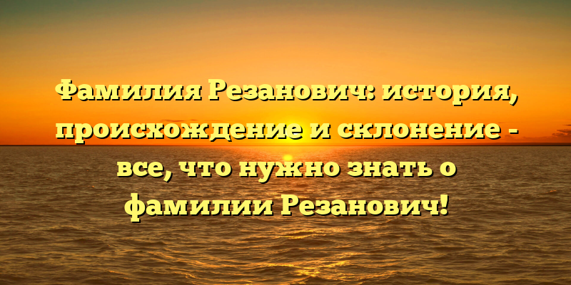 Фамилия Резанович: история, происхождение и склонение - все, что нужно знать о фамилии Резанович!