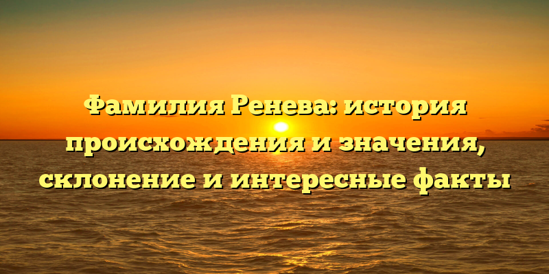 Фамилия Ренева: история происхождения и значения, склонение и интересные факты