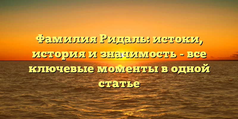 Фамилия Ридаль: истоки, история и значимость - все ключевые моменты в одной статье