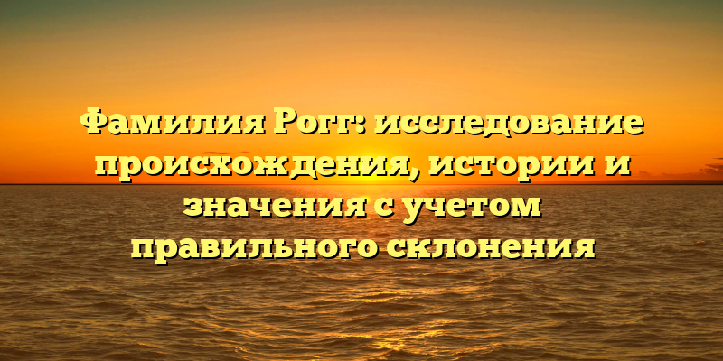 Фамилия Рогг: исследование происхождения, истории и значения с учетом правильного склонения