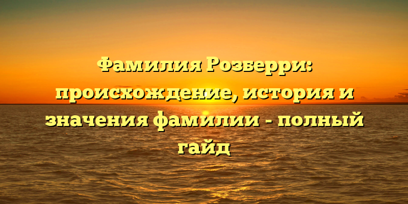 Фамилия Розберри: происхождение, история и значения фамилии - полный гайд