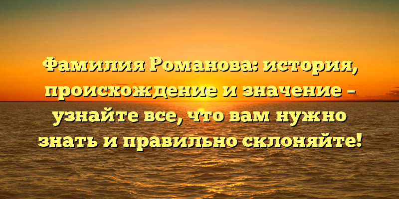 Фамилия Романова: история, происхождение и значение – узнайте все, что вам нужно знать и правильно склоняйте!