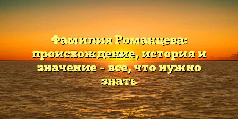 Фамилия Романцева: происхождение, история и значение – все, что нужно знать