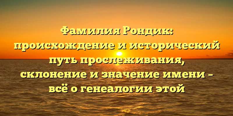 Фамилия Рондик: происхождение и исторический путь прослеживания, склонение и значение имени – всё о генеалогии этой уникальной фамилии
