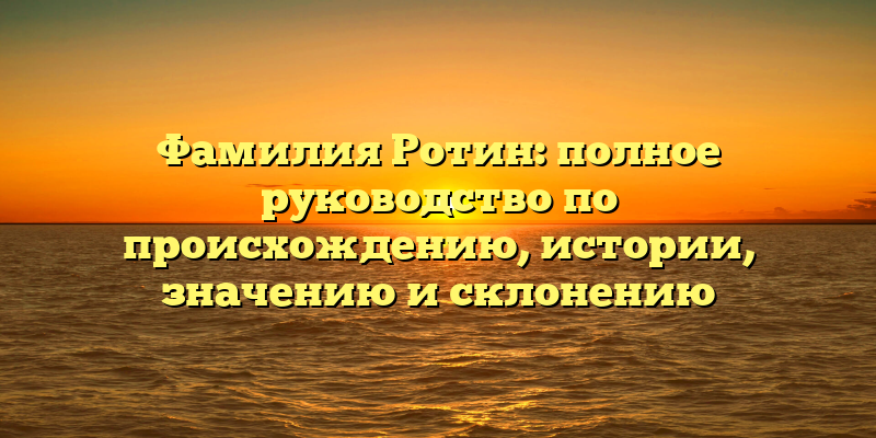 Фамилия Ротин: полное руководство по происхождению, истории, значению и склонению