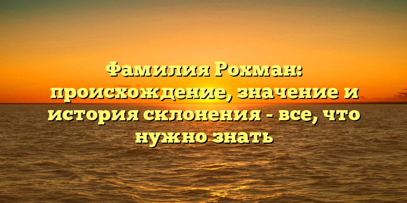 Фамилия Рохман: происхождение, значение и история склонения - все, что нужно знать