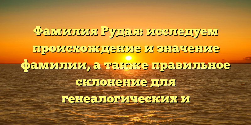 Фамилия Рудая: исследуем происхождение и значение фамилии, а также правильное склонение для генеалогических и юридических целей.