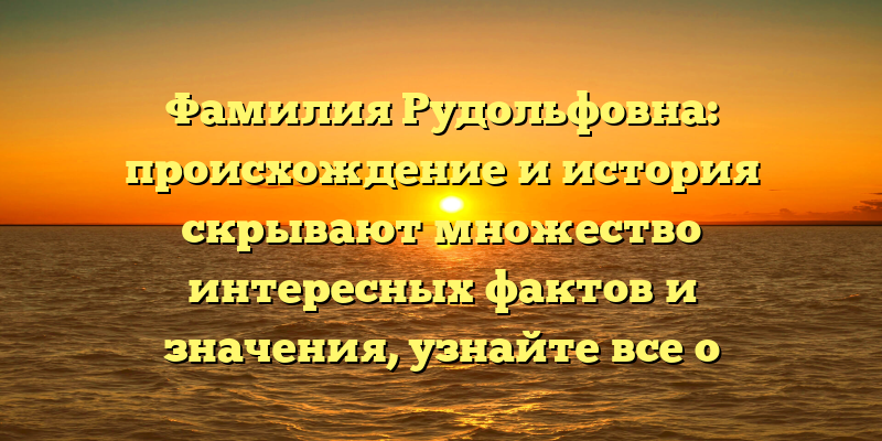 Фамилия Рудольфовна: происхождение и история скрывают множество интересных фактов и значения, узнайте все о склонении в нашей статье!