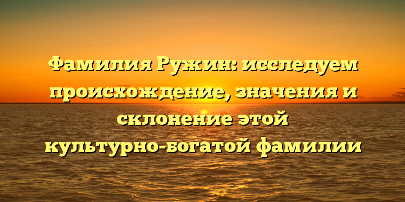 Фамилия Ружин: исследуем происхождение, значения и склонение этой культурно-богатой фамилии