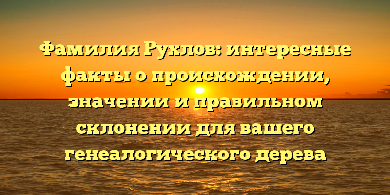 Фамилия Рухлов: интересные факты о происхождении, значении и правильном склонении для вашего генеалогического дерева