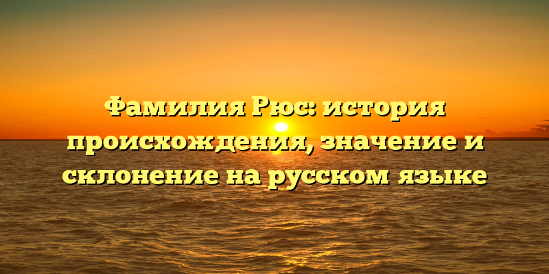 Фамилия Рюс: история происхождения, значение и склонение на русском языке