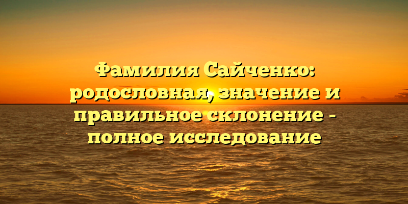 Фамилия Сайченко: родословная, значение и правильное склонение - полное исследование