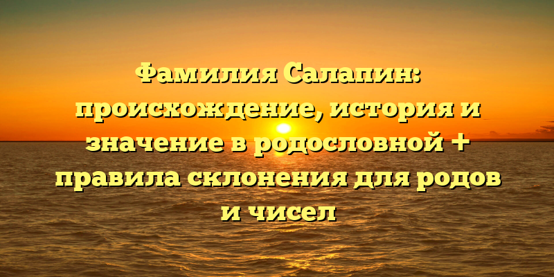 Фамилия Салапин: происхождение, история и значение в родословной + правила склонения для родов и чисел