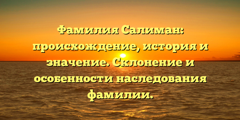 Фамилия Салиман: происхождение, история и значение. Склонение и особенности наследования фамилии.