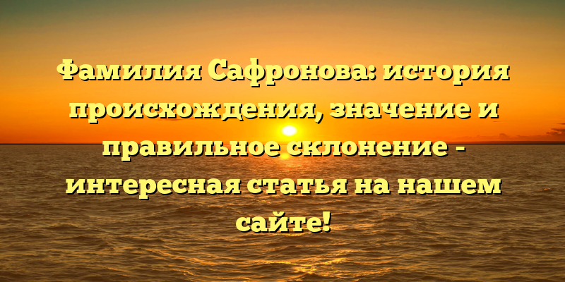 Фамилия Сафронова: история происхождения, значение и правильное склонение - интересная статья на нашем сайте!