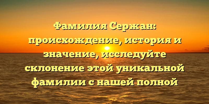 Фамилия Сержан: происхождение, история и значение, исследуйте склонение этой уникальной фамилии с нашей полной статьей!