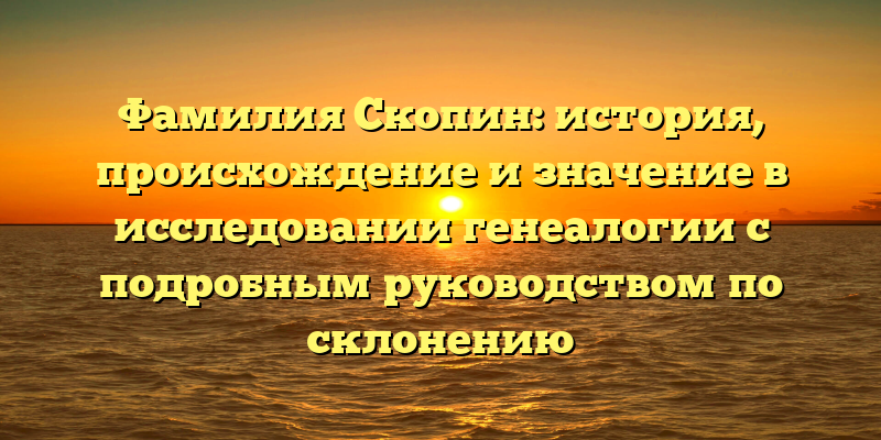 Фамилия Скопин: история, происхождение и значение в исследовании генеалогии с подробным руководством по склонению